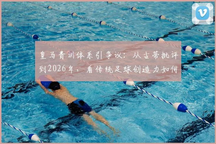 皇马青训体系引争议：从古蒂批评到2026年，看传统足球创造力如何被现代模式消磨