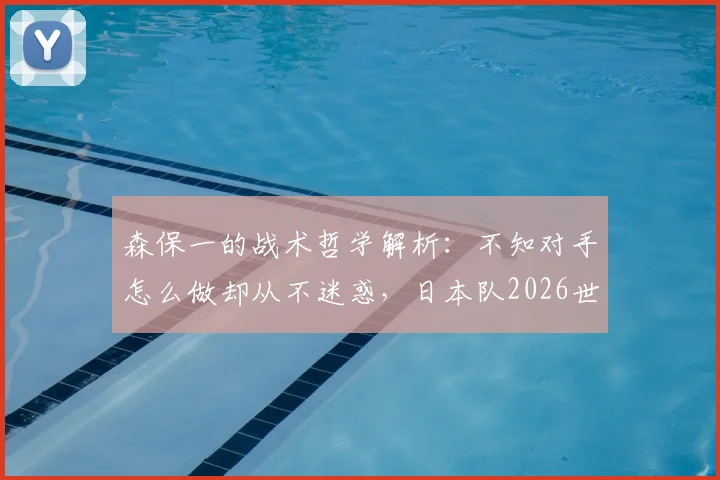 森保一的战术哲学解析：不知对手怎么做却从不迷惑，日本队2026世界杯前景如何？