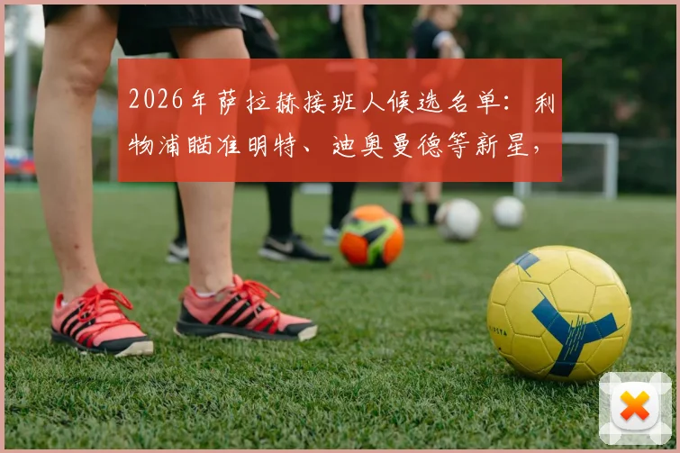 2026年萨拉赫接班人候选名单：利物浦瞄准明特、迪奥曼德等新星，锋线换血计划曝光