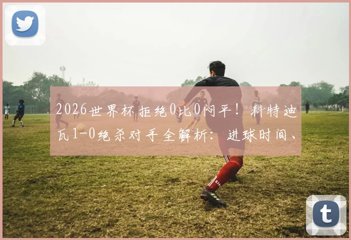 2026世界杯拒绝0比0闷平！科特迪瓦1-0绝杀对手全解析：进球时间、取胜关键及出线形势深度指南