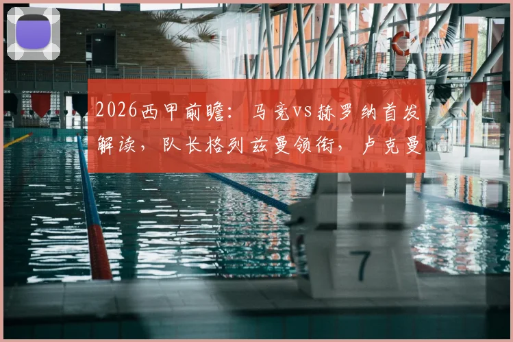 2026西甲前瞻：马竞vs赫罗纳首发解读，队长格列兹曼领衔，卢克曼关键出战
