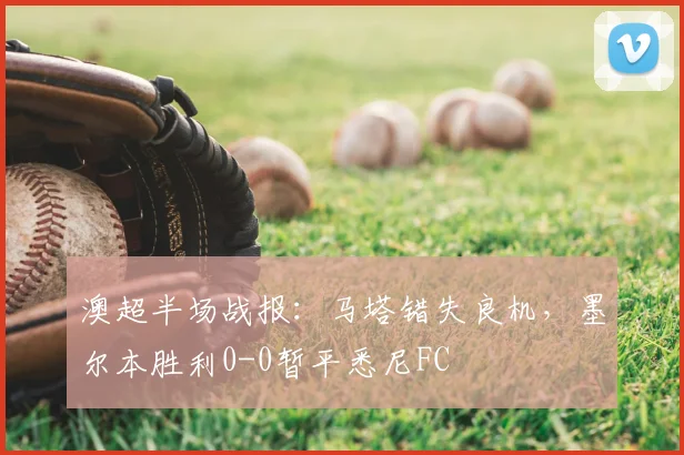 澳超半场战报：马塔错失良机，墨尔本胜利0-0暂平悉尼FC