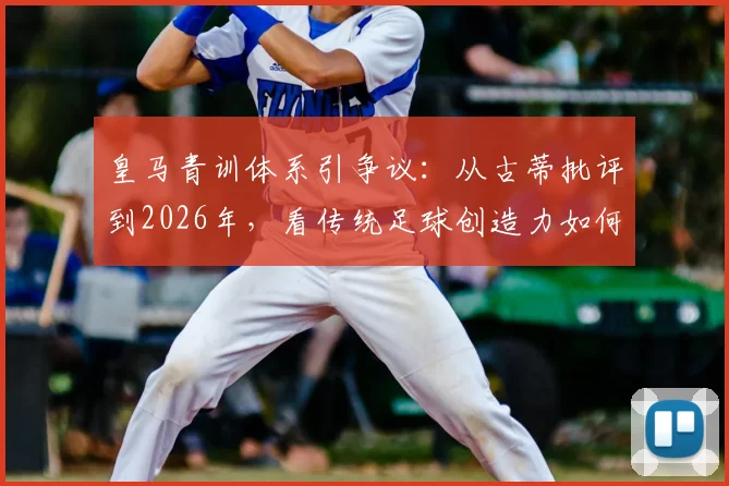 皇马青训体系引争议:从古蒂批评到2026年,看传统足球创造力如何被现代模式消磨