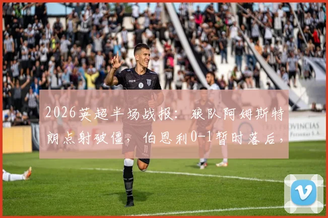 2026英超半场战报：狼队阿姆斯特朗点射破僵，伯恩利0-1暂时落后，附点球争议解读