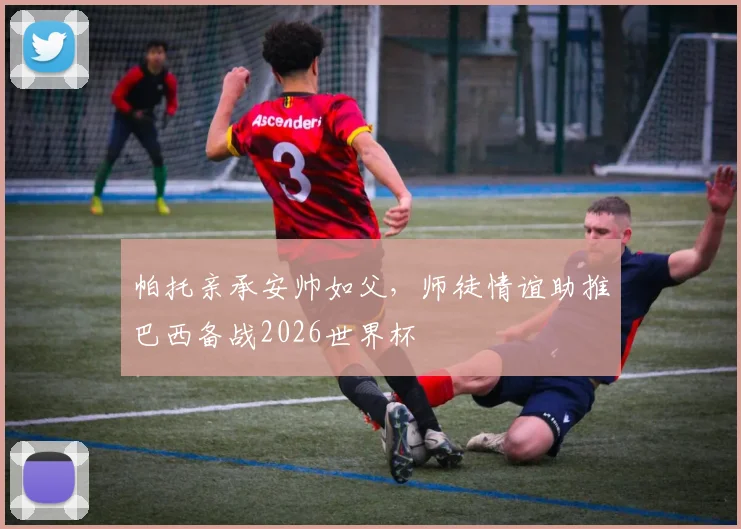 帕托亲承安帅如父，师徒情谊助推巴西备战2026世界杯