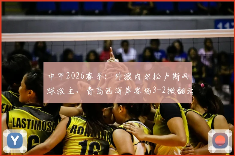 中甲2026赛季：外援内尔松卢斯两球救主，青岛西海岸客场3-2掀翻云南玉昆主场不败金身