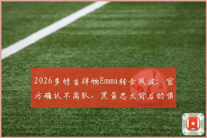 2026多特吉祥物Emma转会风波：官方确认不离队，黑黄忠犬背后的俱乐部文化