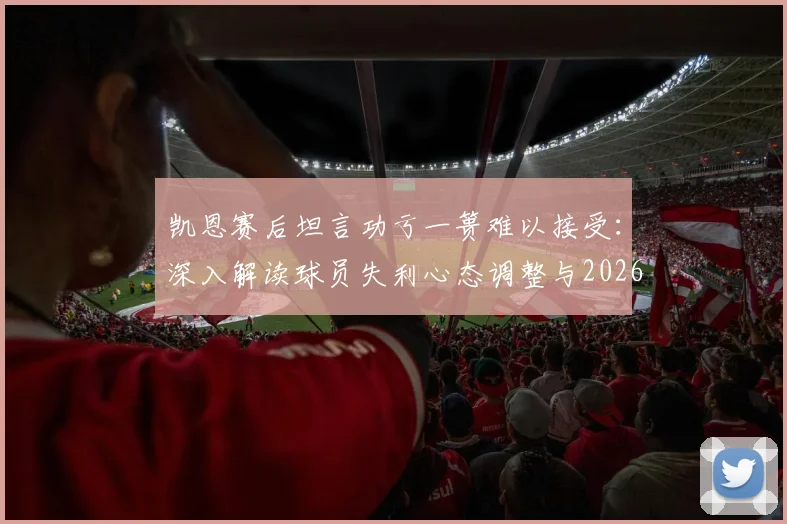 凯恩赛后坦言功亏一篑难以接受：深入解读球员失利心态调整与2026赛季展望，附热刺球迷观点