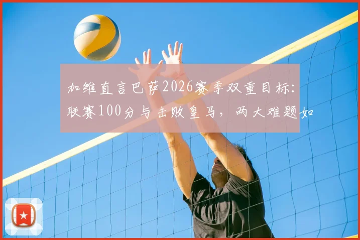 加维直言巴萨2026赛季双重目标：联赛100分与击败皇马，两大难题如何实现？