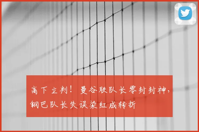 高下立判！曼谷联队长零封封神，钢巴队长失误染红成转折