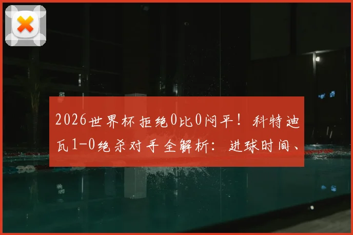 2026世界杯拒绝0比0闷平!科特迪瓦1-0绝杀对手全解析:进球时间、取胜关键及出线形势深度指南