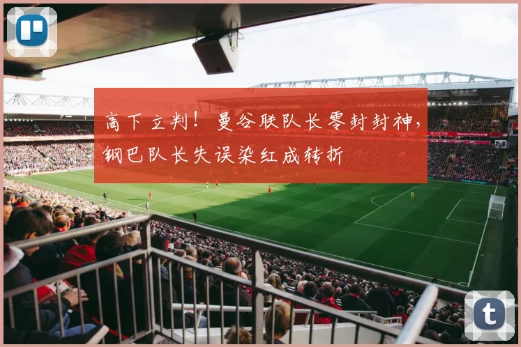 高下立判！曼谷联队长零封封神，钢巴队长失误染红成转折