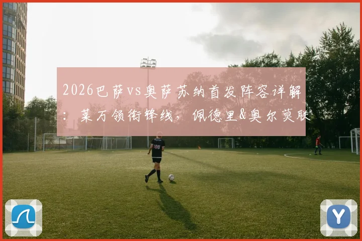 2026巴萨vs奥萨苏纳首发阵容详解：莱万领衔锋线，佩德里&奥尔莫联袂，附历史交锋与阵容深度分析