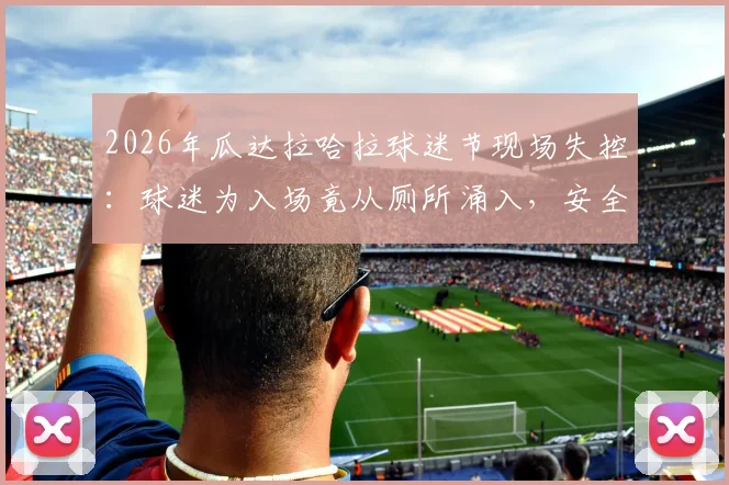 2026年瓜达拉哈拉球迷节现场失控：球迷为入场竟从厕所涌入，安全管理引发深思