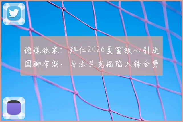 德媒独家：拜仁2026夏窗铁心引进国脚布朗，与法兰克福陷入转会费僵局全解析