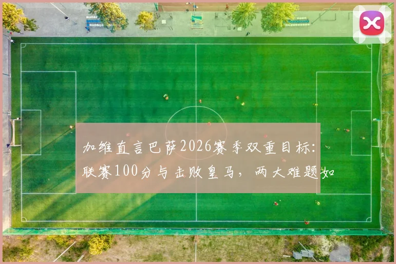 加维直言巴萨2026赛季双重目标：联赛100分与击败皇马，两大难题如何实现？