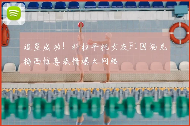 追星成功!科拉平托女友F1围场见梅西惊喜表情爆火网络
