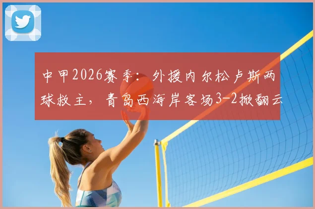 中甲2026赛季：外援内尔松卢斯两球救主，青岛西海岸客场3-2掀翻云南玉昆主场不败金身