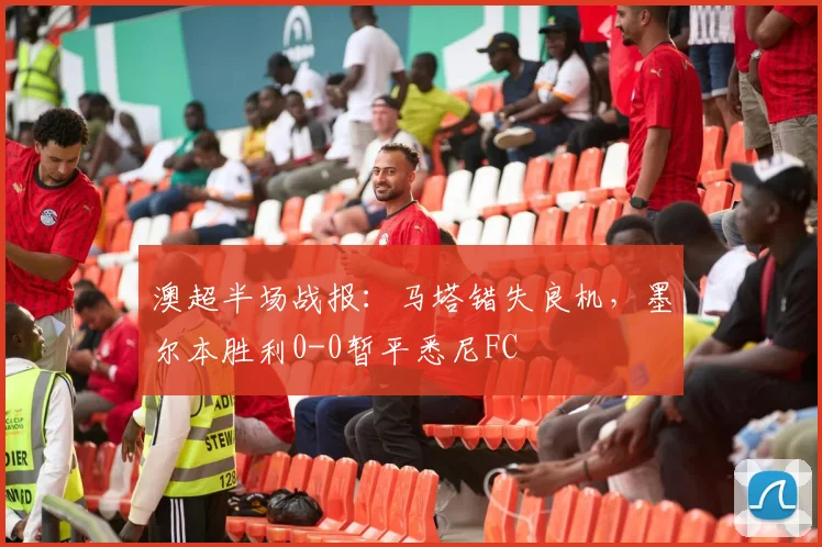 澳超半场战报：马塔错失良机，墨尔本胜利0-0暂平悉尼FC