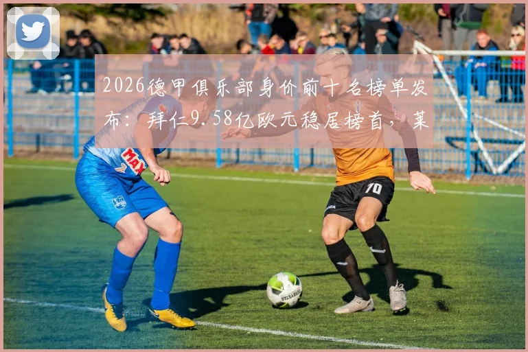 2026德甲俱乐部身价前十名榜单发布：拜仁9.58亿欧元稳居榜首，莱比锡力压多特蒙德列次席