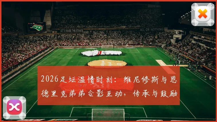 2026足坛温情时刻:维尼修斯与恩德里克弟弟合影互动,传承与鼓励成焦点