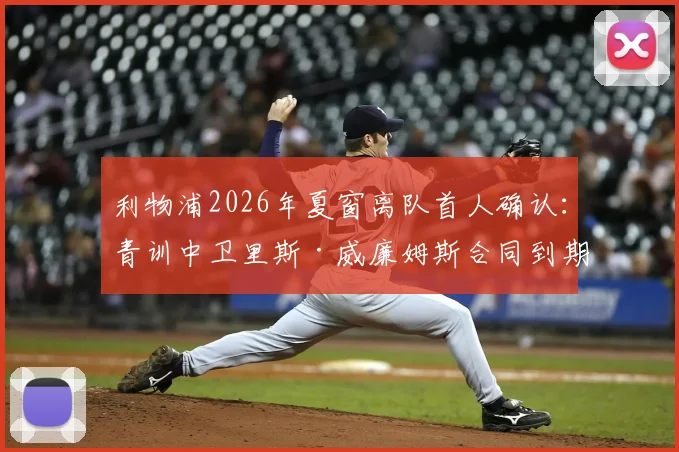 利物浦2026年夏窗离队首人确认：青训中卫里斯·威廉姆斯合同到期离队，回顾其红军生涯与潜在下家分析