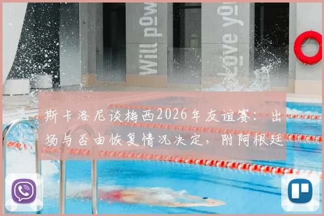 斯卡洛尼谈梅西2026年友谊赛：出场与否由恢复情况决定，附阿根廷队热身赛最新动态