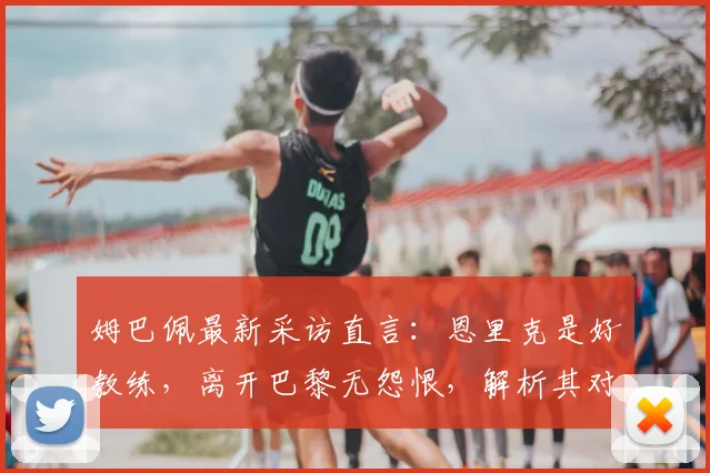 姆巴佩最新采访直言:恩里克是好教练,离开巴黎无怨恨,解析其对老东家2026欧冠前景的真实看法