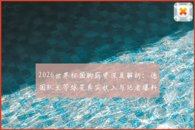 2026世界杯国脚薪资深度解析：德国队长等球星真实收入与记者爆料内幕，附职业球员报价参考