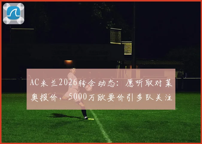 AC米兰2026转会动态：愿听取对莱奥报价，5000万欧要价引多队关注