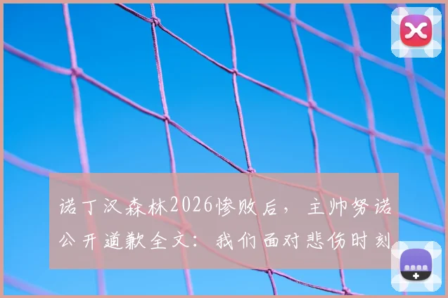 诺丁汉森林2026惨败后,主帅努诺公开道歉全文:我们面对悲伤时刻,必须向球迷致歉