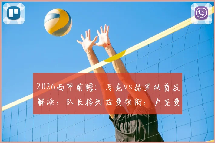 2026西甲前瞻：马竞vs赫罗纳首发解读，队长格列兹曼领衔，卢克曼关键出战